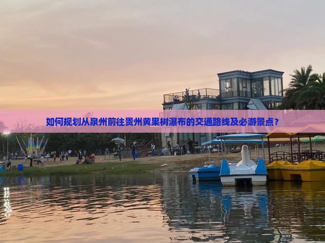 如何规划从泉州前往贵州黄果树瀑布的交通路线及必游景点？