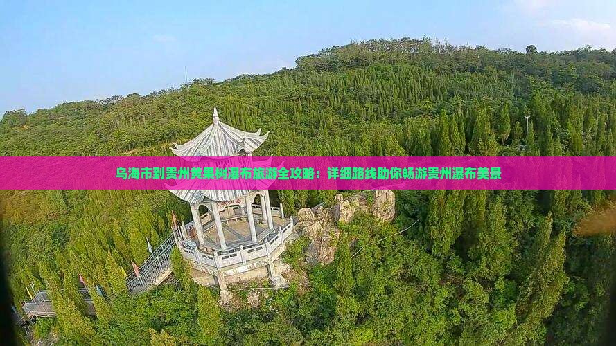 乌海市到贵州黄果树瀑布旅游全攻略：详细路线助你畅游贵州瀑布美景