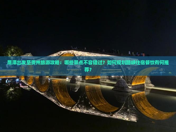 鹰潭出发至贵州旅游攻略：哪些景点不容错过？如何规划路峡住宿餐饮有何推荐？