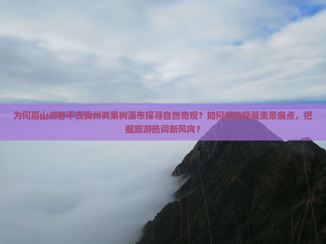 为何眉山游客不去贵州黄果树瀑布探寻自然奇观？如何解锁隐藏美景痛点，把握旅游热词新风向？