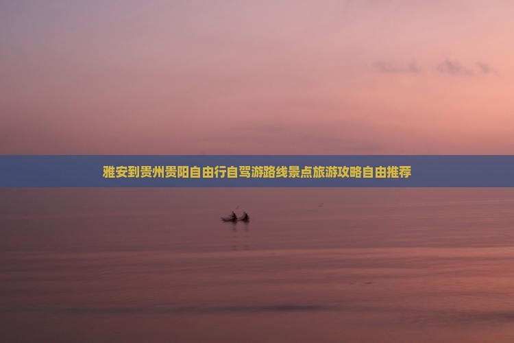 雅安到贵州贵阳自由行自驾游路线景点旅游攻略自由推荐