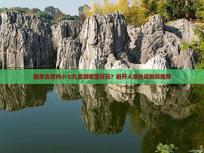 固原去贵州小七孔旅游哪里好玩？避开人潮热词新词推荐