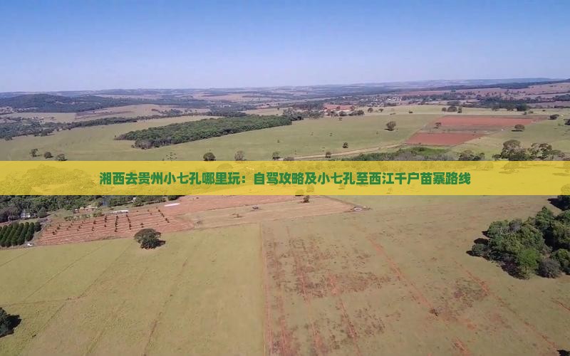 湘西去贵州小七孔哪里玩：自驾攻略及小七孔至西江千户苗寨路线