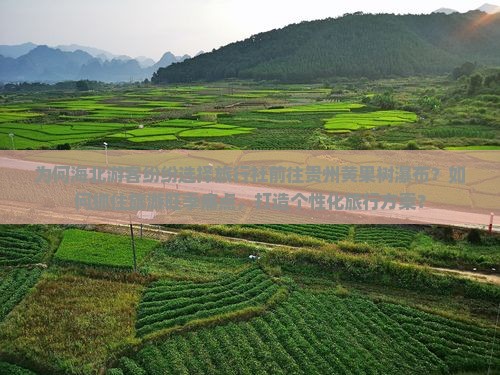 为何海北游客纷纷选择旅行社前往贵州黄果树瀑布？如何抓住旅游旺季痛点，打造个性化旅行方案？