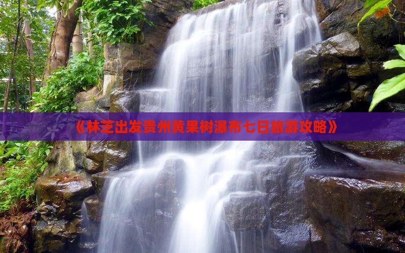 《林芝出发贵州黄果树瀑布七日旅游攻略》