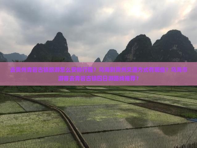 去贵州青岩古镇旅游怎么安排行程？乌海到贵州交通方式有哪些？乌海市游客去青岩古镇四日游路线推荐？