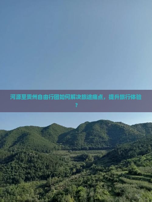 河源至贵州自由行团如何解决旅途痛点，提升旅行体验？