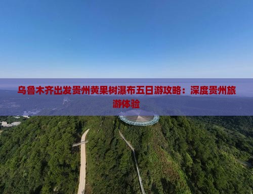 乌鲁木齐出发贵州黄果树瀑布五日游攻略：深度贵州旅游体验