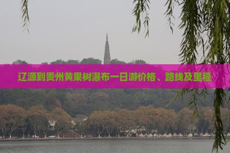 辽源到贵州黄果树瀑布一日游价格、路线及里程