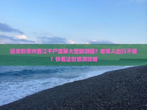 延安到贵州西江千户苗寨大型旅游团？老年人出行不便？快看这份旅游攻略