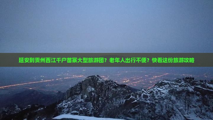 延安到贵州西江千户苗寨大型旅游团？老年人出行不便？快看这份旅游攻略