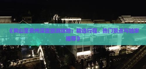 《黄山至贵州深度旅游攻略：精选行程、热门景点与独家推荐》