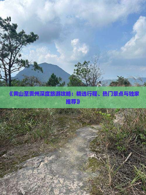 《黄山至贵州深度旅游攻略：精选行程、热门景点与独家推荐》