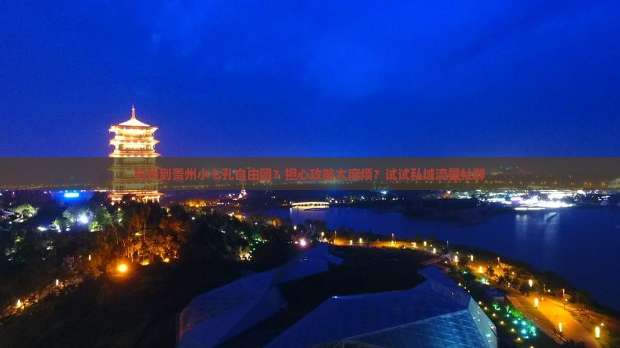杭州到贵州小七孔自由团？担心攻略太麻烦？试试私域流量社群