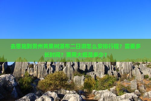 去恩施到贵州黄果树瀑布二日游怎么安排行程？需要多长时间？费用大概是多少？