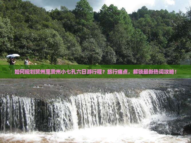 如何规划贺州至贵州小七孔六日游行程？旅行痛点，解锁最新热词攻略！