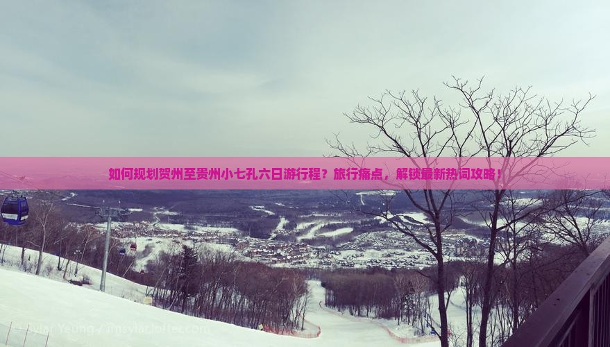 如何规划贺州至贵州小七孔六日游行程？旅行痛点，解锁最新热词攻略！