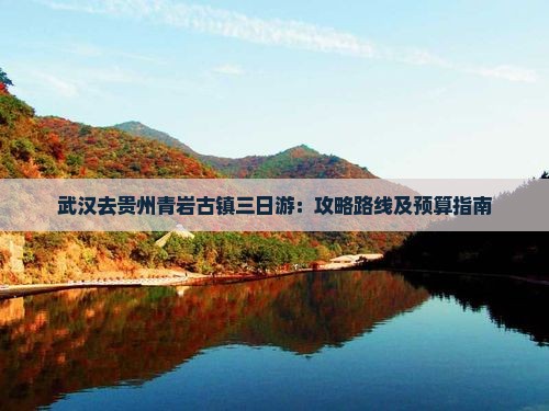 武汉去贵州青岩古镇三日游：攻略路线及预算指南
