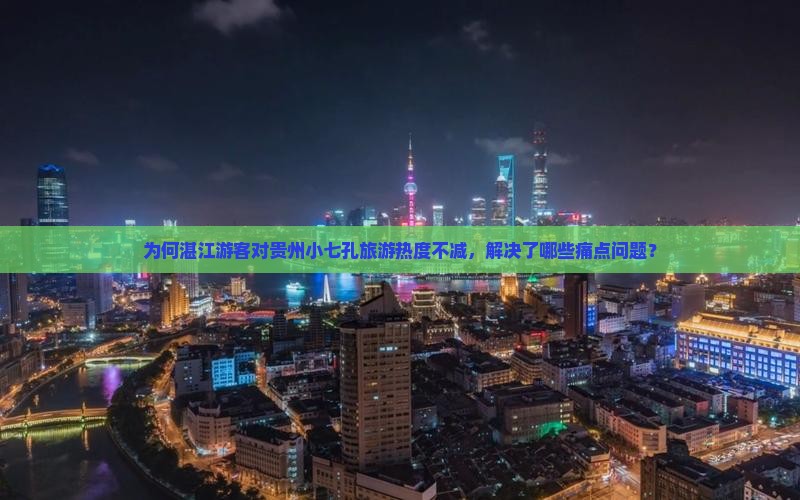 为何湛江游客对贵州小七孔旅游热度不减，解决了哪些痛点问题？
