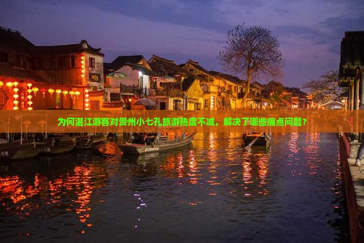 为何湛江游客对贵州小七孔旅游热度不减，解决了哪些痛点问题？