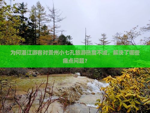 为何湛江游客对贵州小七孔旅游热度不减，解决了哪些痛点问题？