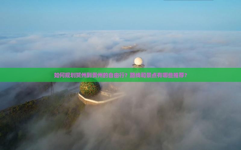 如何规划贺州到贵州的自由行？路线和景点有哪些推荐？