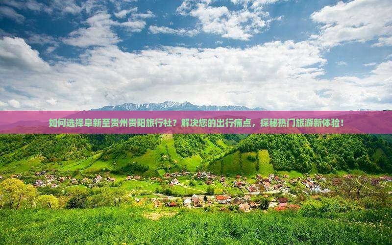 如何选择阜新至贵州贵阳旅行社？解决您的出行痛点，探秘热门旅游新体验！