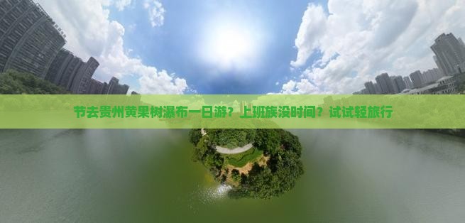节去贵州黄果树瀑布一日游？上班族没时间？试试轻旅行