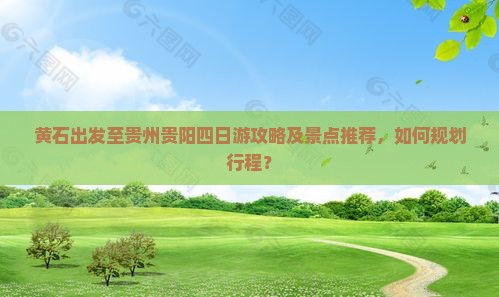 黄石出发至贵州贵阳四日游攻略及景点推荐，如何规划行程？