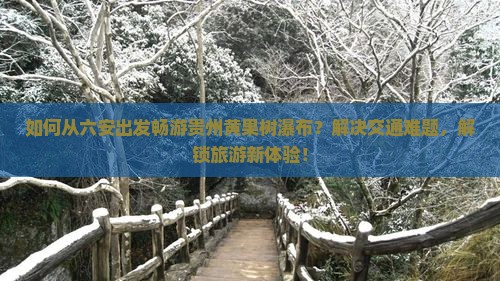 如何从六安出发畅游贵州黄果树瀑布？解决交通难题，解锁旅游新体验！