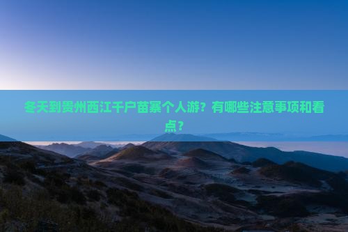 冬天到贵州西江千户苗寨个人游？有哪些注意事项和看点？
