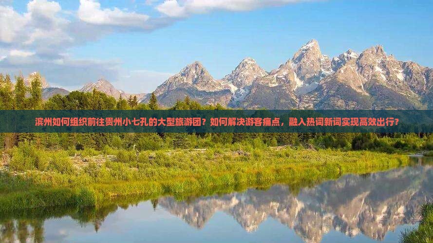 滨州如何组织前往贵州小七孔的大型旅游团？如何解决游客痛点，融入热词新词实现高效出行？