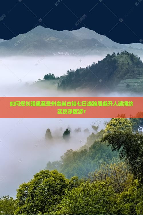 如何规划昭通至贵州青岩古镇七日游路犀避开人潮拥挤实现深度游？