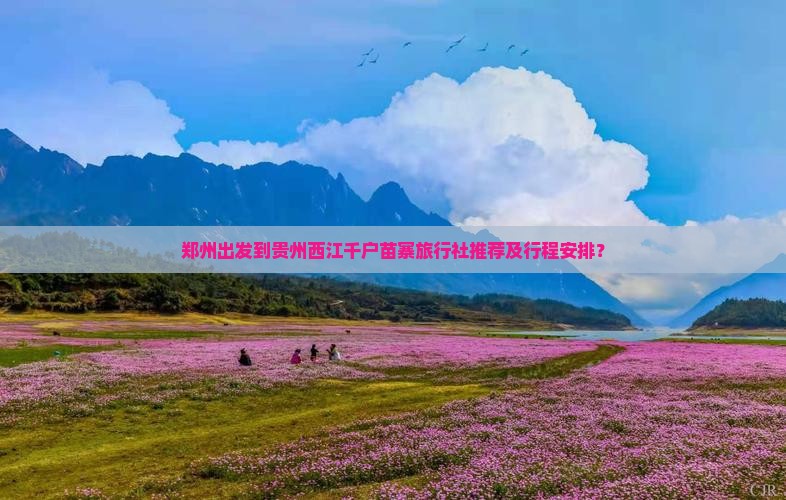 郑州出发到贵州西江千户苗寨旅行社推荐及行程安排？