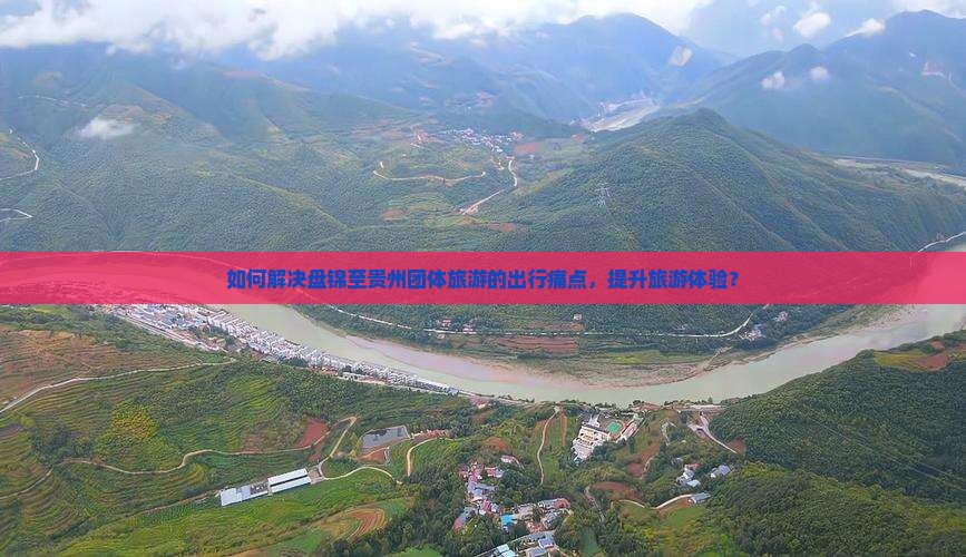 如何解决盘锦至贵州团体旅游的出行痛点，提升旅游体验？