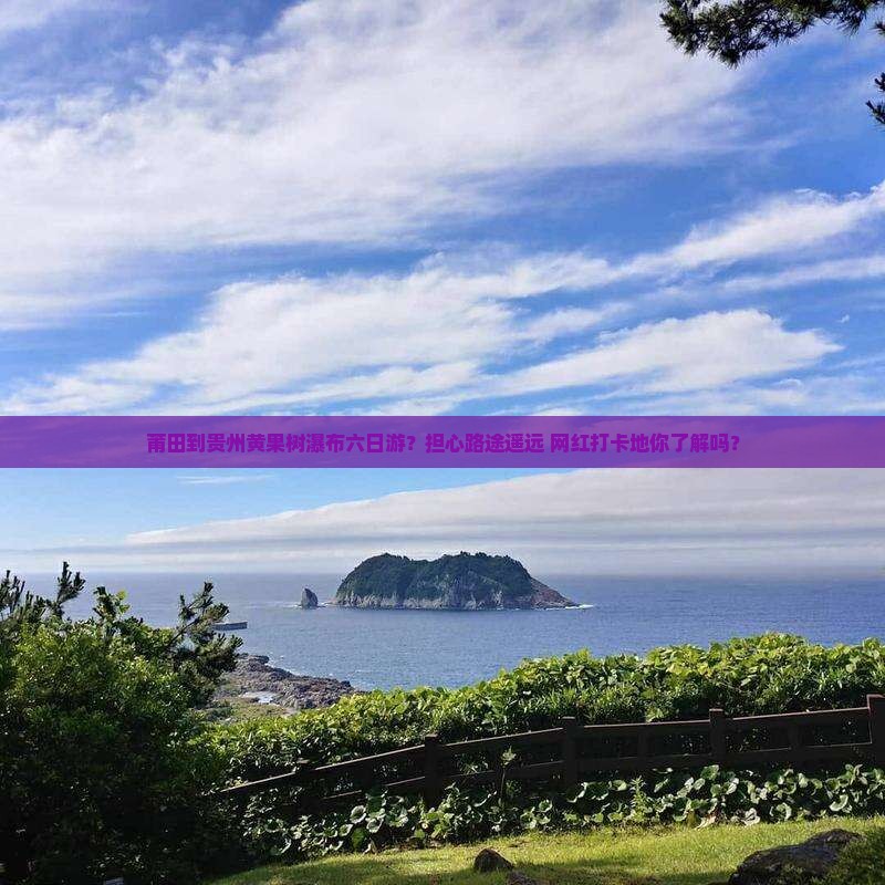 莆田到贵州黄果树瀑布六日游？担心路途遥远+网红打卡地你了解吗？