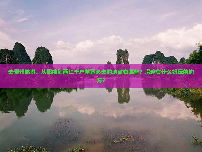 去贵州旅游，从那曲到西江千户苗寨必去的地点有哪些？沿途有什么好玩的地方？