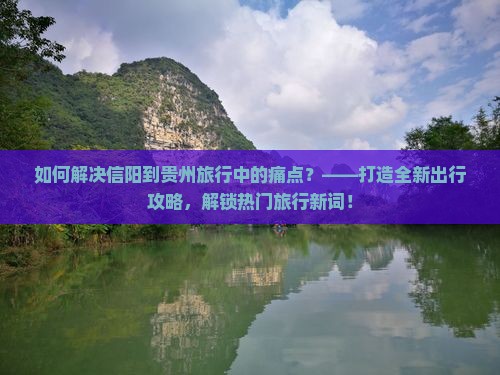 如何解决信阳到贵州旅行中的痛点？——打造全新出行攻略，解锁热门旅行新词！