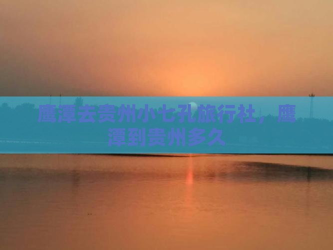 鹰潭去贵州小七孔旅行社，鹰潭到贵州多久