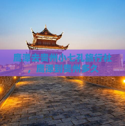 鹰潭去贵州小七孔旅行社，鹰潭到贵州多久