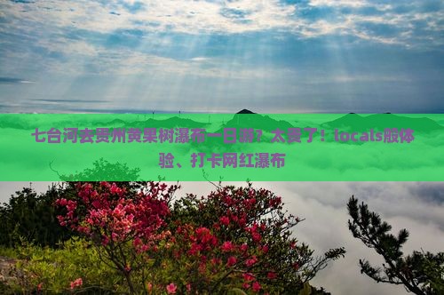 七台河去贵州黄果树瀑布一日游？太贵了！locals般体验、打卡网红瀑布
