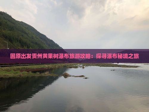 固原出发贵州黄果树瀑布旅游攻略：探寻瀑布秘境之旅