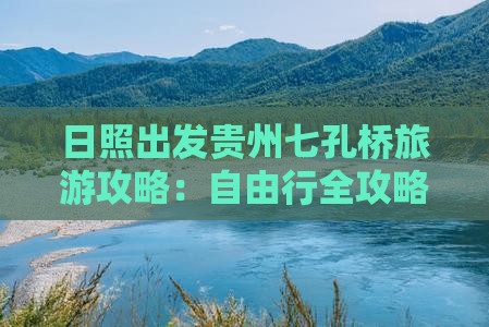 日照出发贵州七孔桥旅游攻略：自由行全攻略