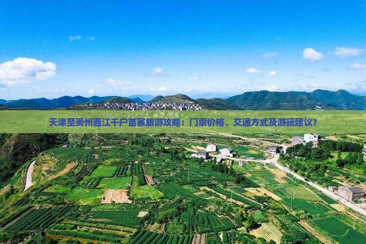 天津至贵州西江千户苗寨旅游攻略：门票价格、交通方式及游玩建议？