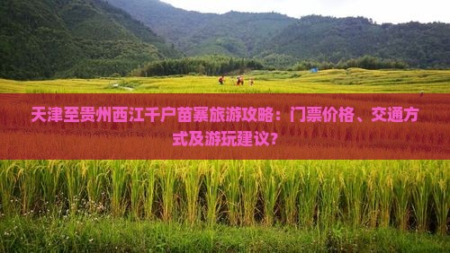 天津至贵州西江千户苗寨旅游攻略：门票价格、交通方式及游玩建议？