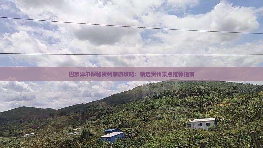 巴彦淖尔探秘贵州旅游攻略：精选贵州景点推荐指南