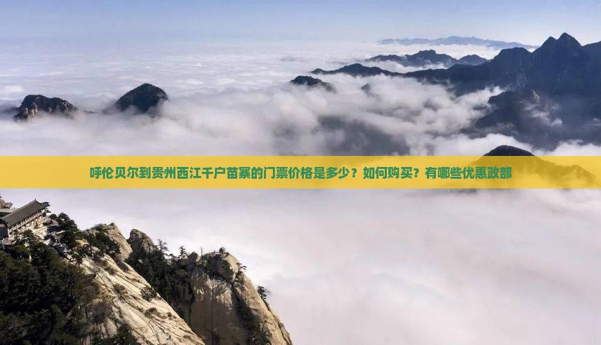 呼伦贝尔到贵州西江千户苗寨的门票价格是多少？如何购买？有哪些优惠政部