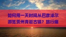 如何用一天时间从巴彦淖尔游览贵州青岩古镇？旅行痛点与热词新词全解析！