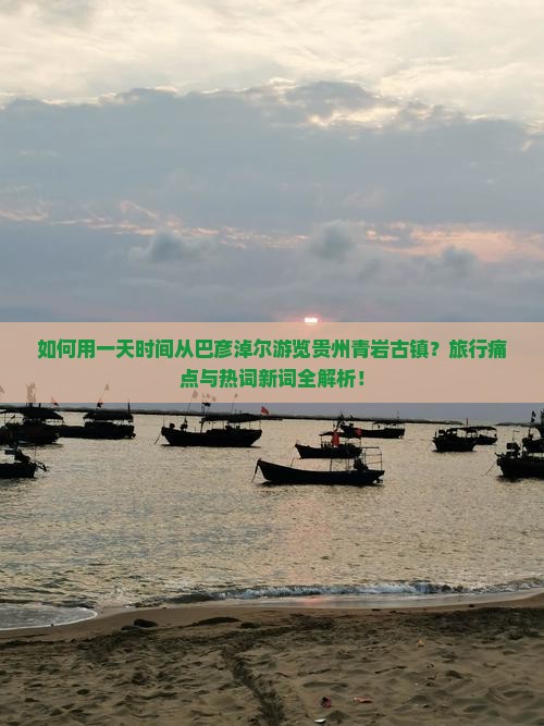 如何用一天时间从巴彦淖尔游览贵州青岩古镇？旅行痛点与热词新词全解析！