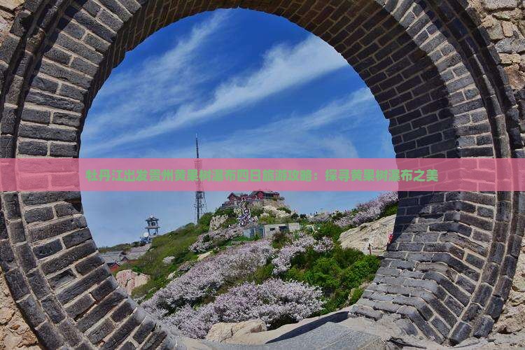 牡丹江出发贵州黄果树瀑布四日旅游攻略：探寻黄果树瀑布之美